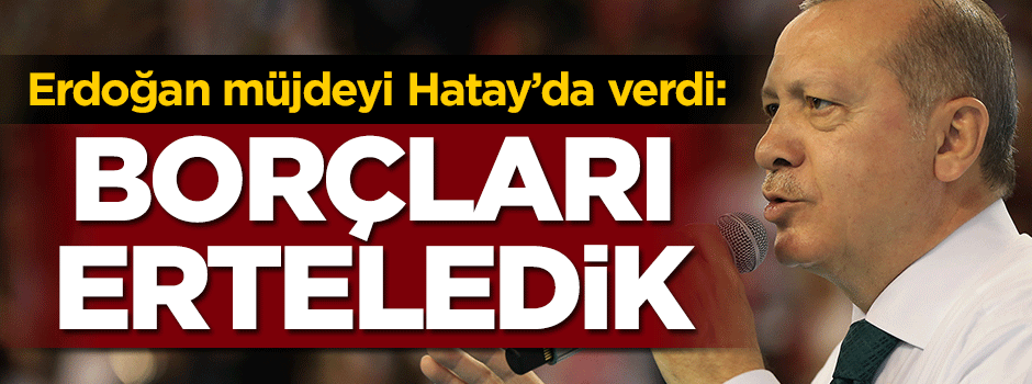 Erdoğan müjdeyi verdi: Borçları erteledik