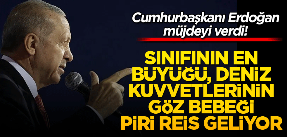 Erdoğan müjdeyi verdi! Dünyada sınıfının en büyüğü, deniz kuvvetlerinin göz bebeği Piri Reis geliyor