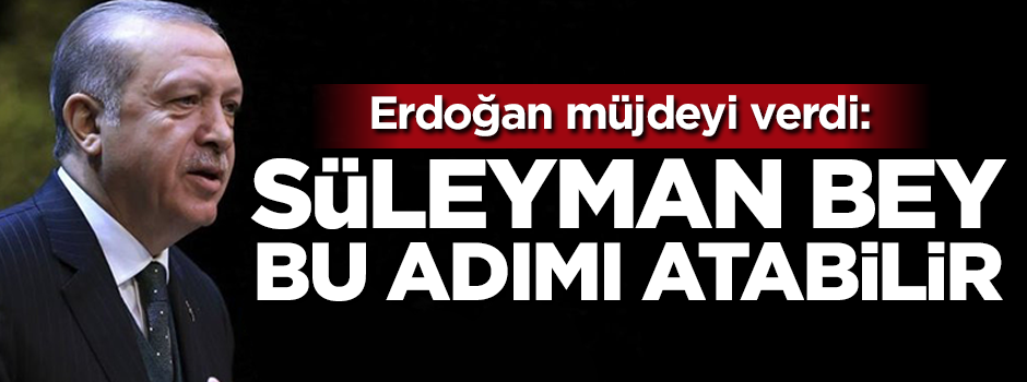 Erdoğan müjdeyi verdi: Süleyman Bey bu adımı atabilir