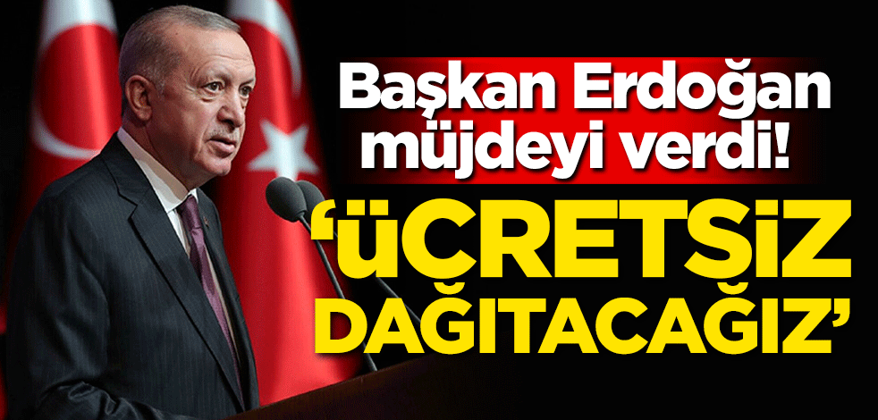 Erdoğan müjdeyi verdi! 'Ücretsiz dağıtacağız'