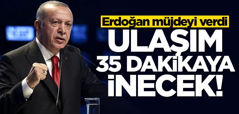 Erdoğan müjdeyi verdi: Ulaşım 35 dakikaya inecek
