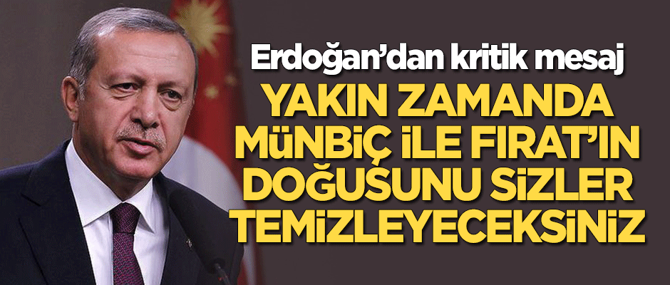 Erdoğan: Münbiç ve Fırat'ın doğusunu yakın zamanda sizler temizleyeceksiniz