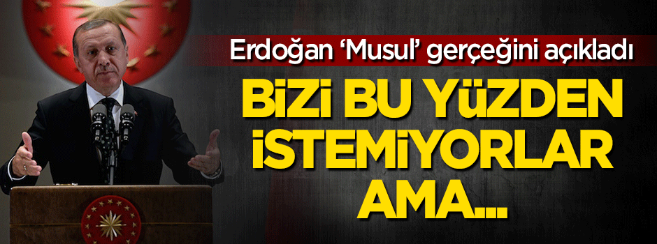 Erdoğan: Musul'da bizi bu yüzden istemiyorlar