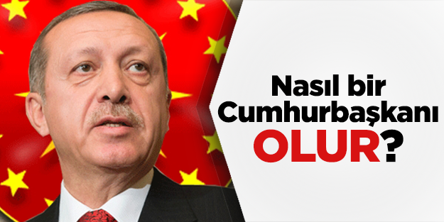 Erdoğan nasıl bir Cumhurbaşkanı olur?