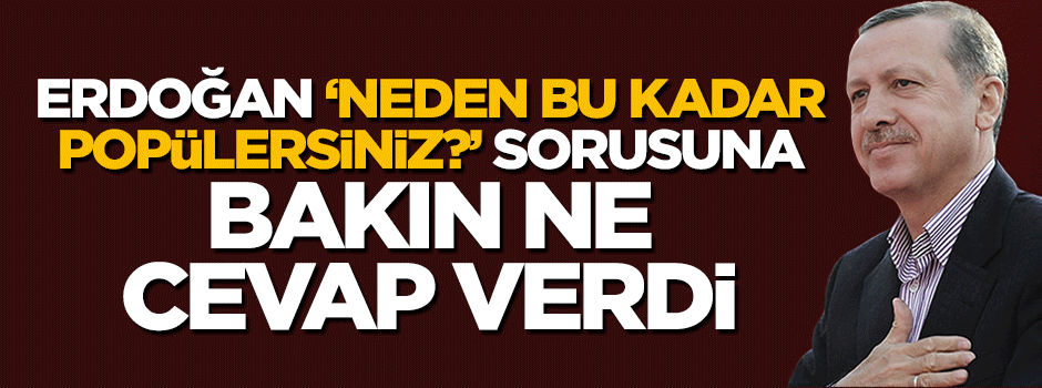 Erdoğan 'neden bu kadar popülersiniz?' sorusuna bu cevabı verdi