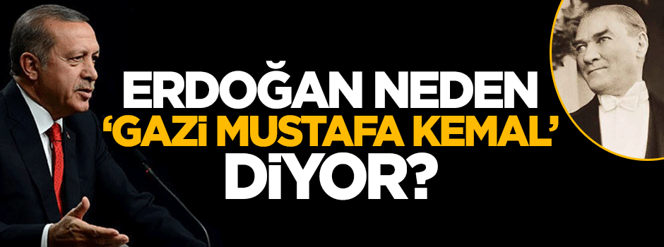 Erdoğan neden 'Gazi Mustafa Kemal' diyor?
