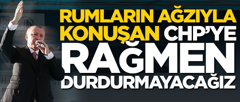 Erdoğan net konuştu! "Rumların ağzıyla konuşan CHP’ye rağmen durdurmayacağız"