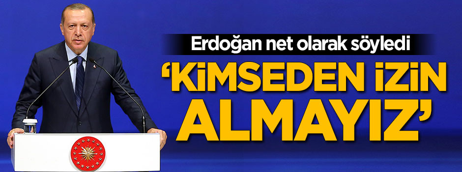Erdoğan net olarak söyledi! 'Kimseden izin almayız'