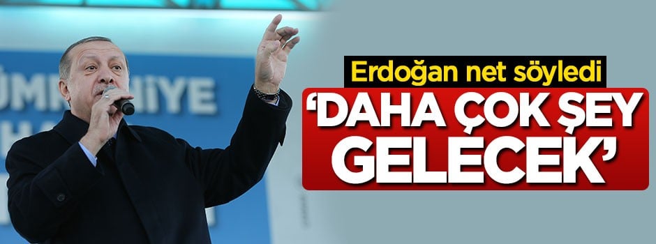 Erdoğan net söyledi: Daha çok şey gelecek