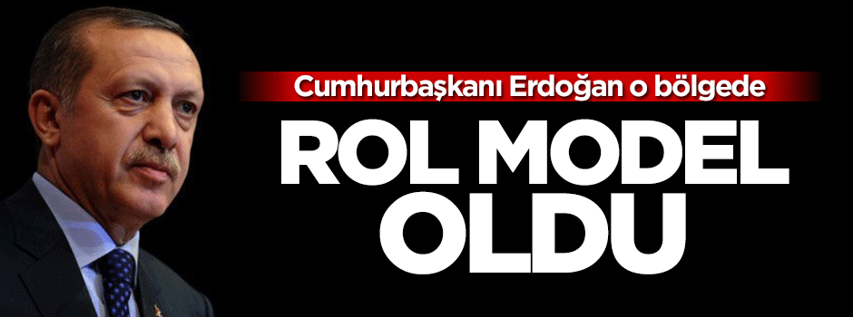 Erdoğan, o bölgenin rol modeli
