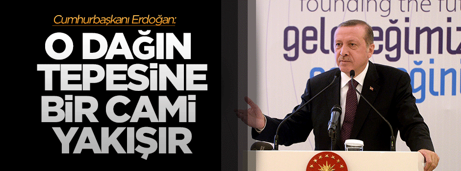 Erdoğan: O dağın tepesine cami yakışır