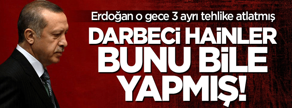 Erdoğan o gece 3 ayrı tehlike atlatmış!