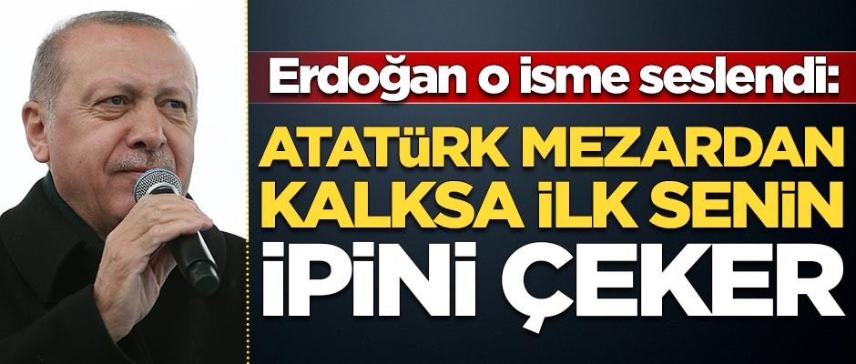 Erdoğan o isme seslendi: Atatürk mezarından kalksa ilk senin ipini çeker