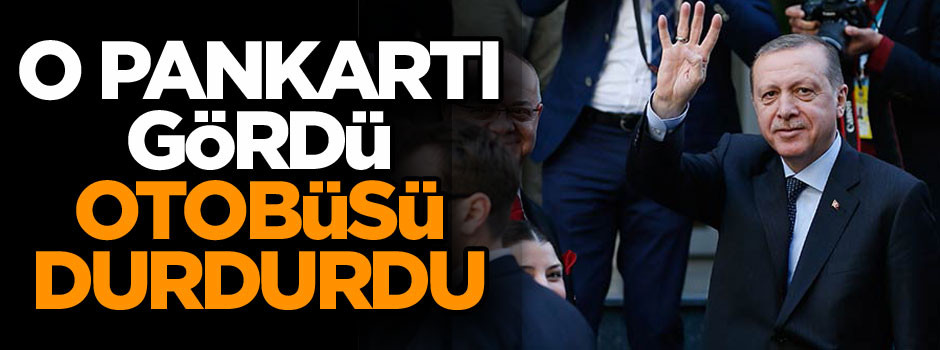 Erdoğan o pankartı gördü otobüsü durdurdu