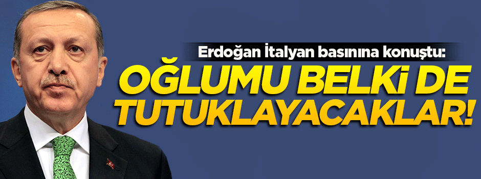 Erdoğan: Oğlumu belki de tutuklayacaklar!