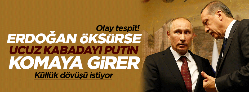 Erdoğan öksürse ucuz kabadayı Putin komaya girer