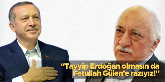 "Erdoğan olmasın da, Gülen’e razıyız!"