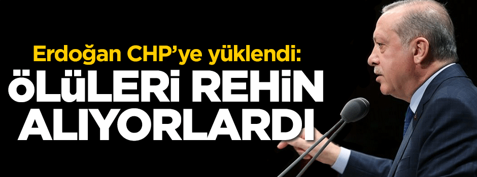 Erdoğan: Ölüleri rehin alıyorlardı