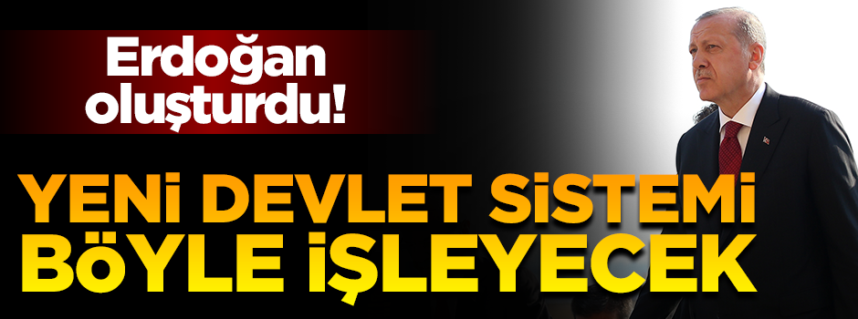 Erdoğan oluşturdu! Yeni devlet sistemi böyle işleyecek