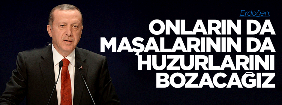 Erdoğan: Onların da maşalarının da huzuru çok kötü bozulacak