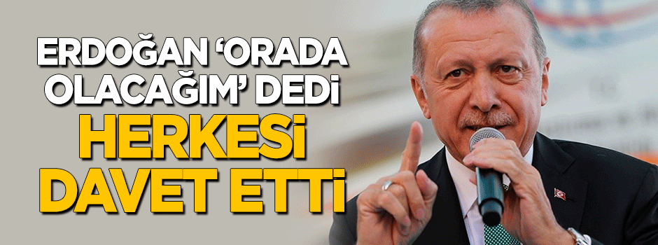 Erdoğan "Orada olacağım" dedi, herkesi davet etti