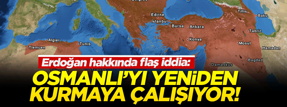 'Erdoğan, Osmanlı'yı yeniden kurmaya çalışıyor'