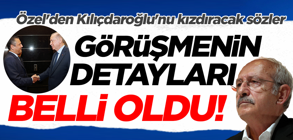 Erdoğan-Özel görüşmesinin detayları belli oldu! Özel'den Kılıçdaroğlu'nu kızdıracak sözler