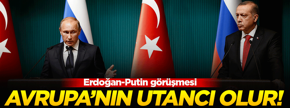 Erdoğan-Putin görüşmesi Avrupa'nın utancı olur