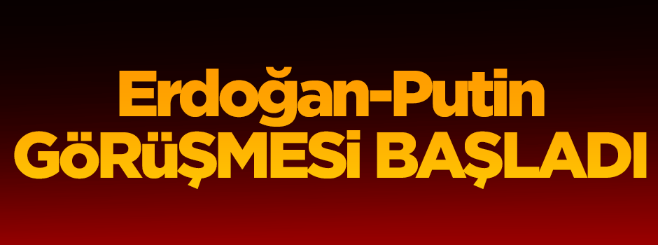 Erdoğan-Putin görüşmesi başladı