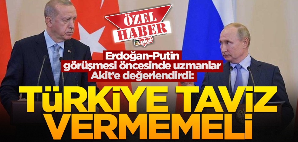 Erdoğan-Putin görüşmesi öncesinde uzmanlar Akit’e değerlendirdi: Türkiye taviz vermemeli