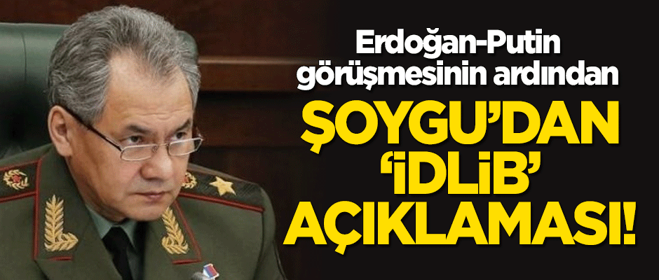 Erdoğan-Putin görüşmesinin ardından Şoygu'dan 'İdlib' açıklaması!