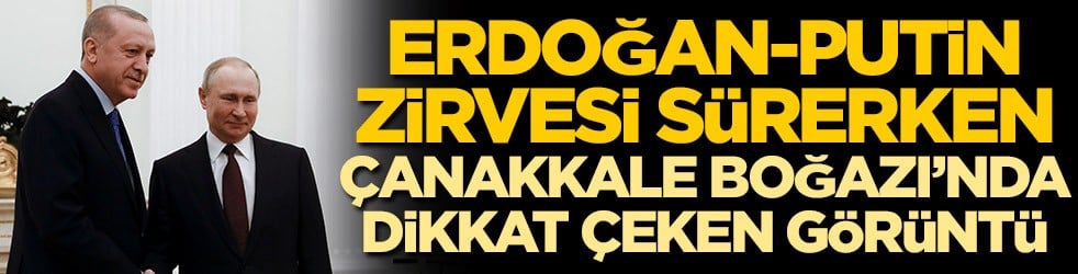 Erdoğan-Putin zirvesi sürerken, Çanakkale Boğazı'nda dikkat çeken görüntü
