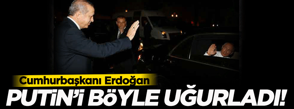Erdoğan, Putin'i böyle uğurladı!