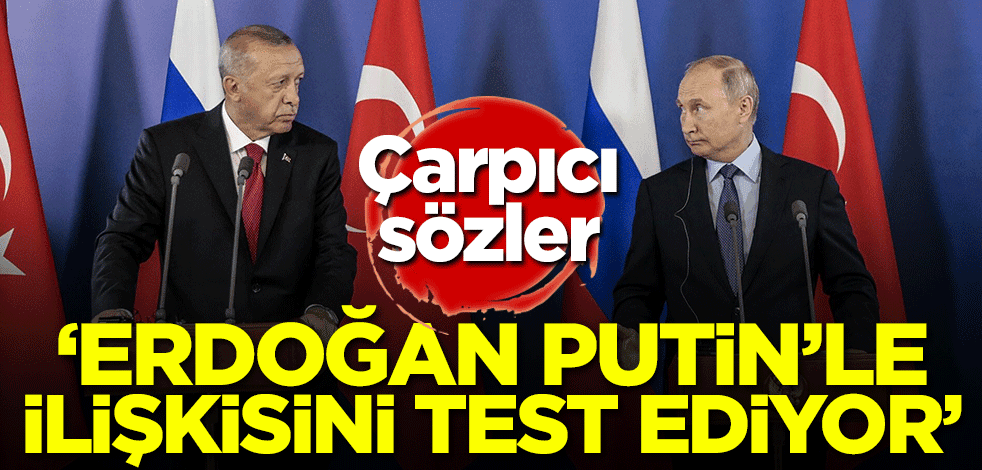 'Erdoğan Putin'le ilişkisini sınıyor'