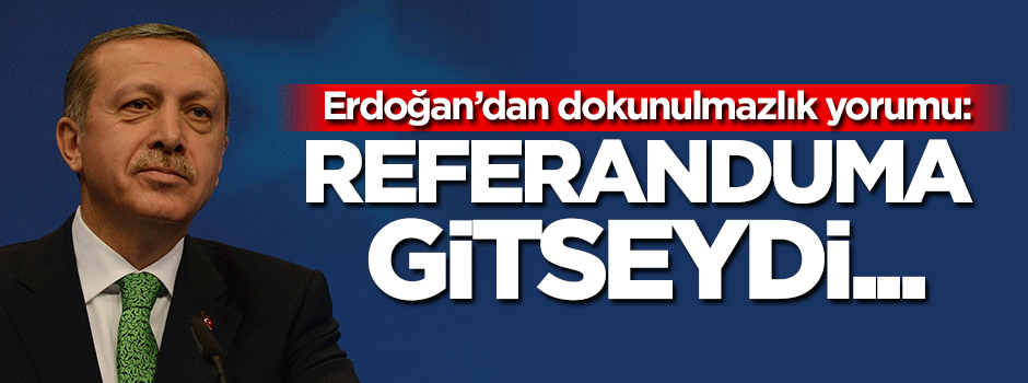 Erdoğan: Referanduma gitseydi yüzde 70 olurdu