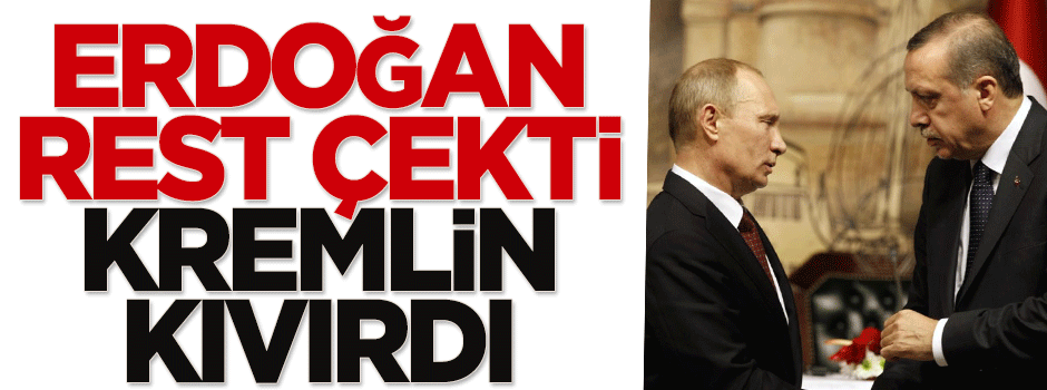Erdoğan rest çekti, Kremlin kıvırdı
