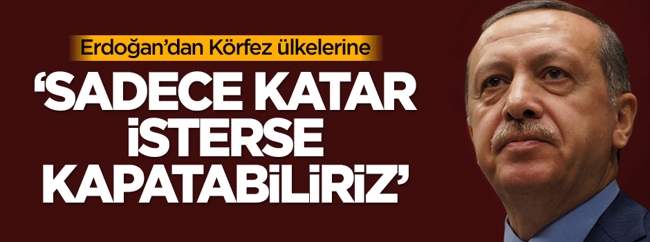 Erdoğan: Sadece Katar isterse kapatabiliriz