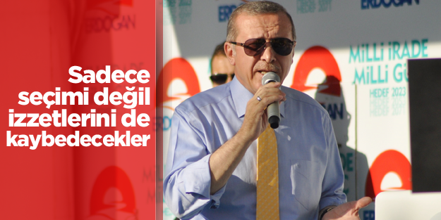 Erdoğan: Sadece seçimi değil izzetlerini de kaybedecekler