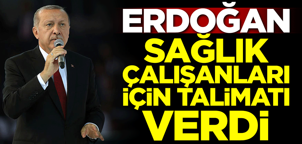 Erdoğan sağlık çalışanları için talimatı verdi