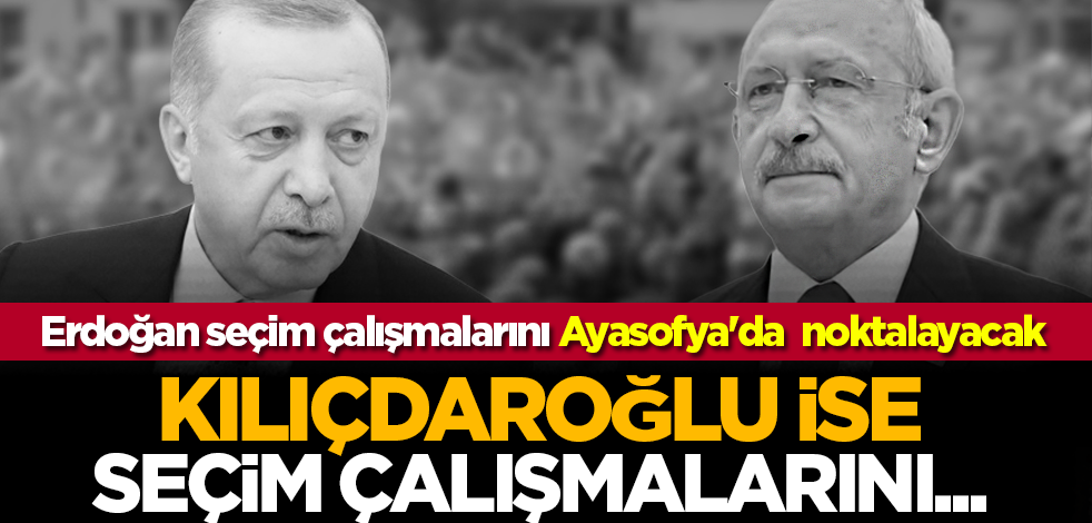 Erdoğan seçim çalışmalarını Ayasofya'da noktalayacak... Kılıçdaroğlu ise seçim çalışmalarını...