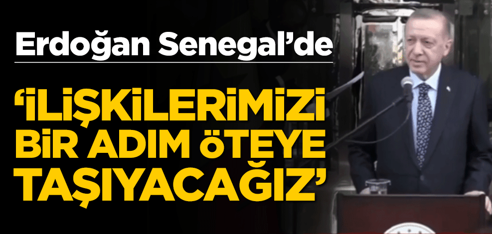 Erdoğan Senegal'de! "İlişlerimizi bir adım öteye taşıyacağız"