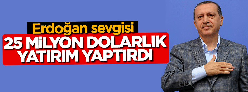Tayyip Erdoğan sevgisi 25 milyon dolarlık yatırım yaptırdı