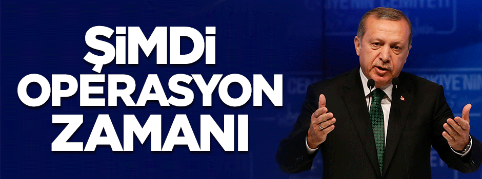 Erdoğan: Şimdi operasyon zamanı!