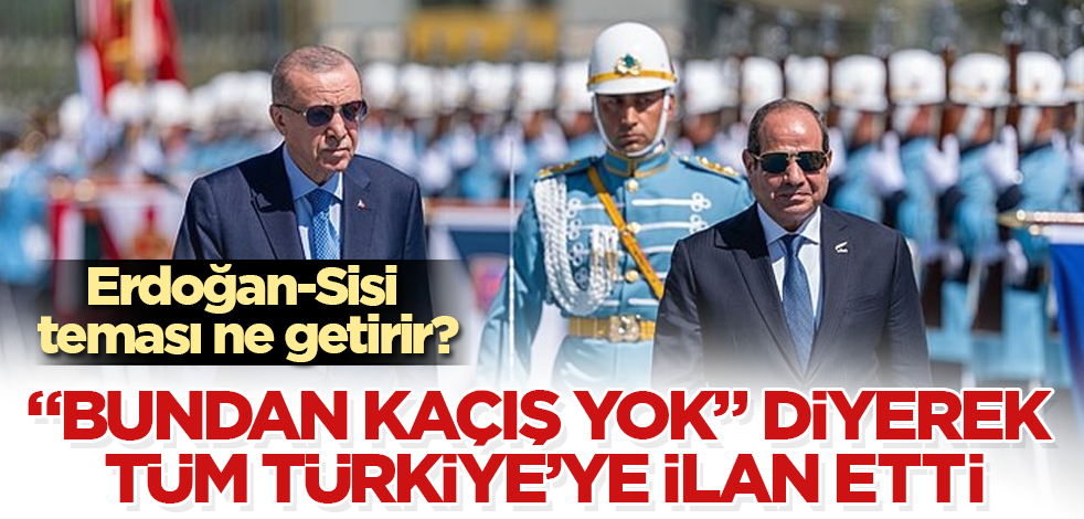 Erdoğan-Sisi teması ne getirir? O isim, "Bundan kaçış yok" diyerek tüm Türkiye'ye ilan etti