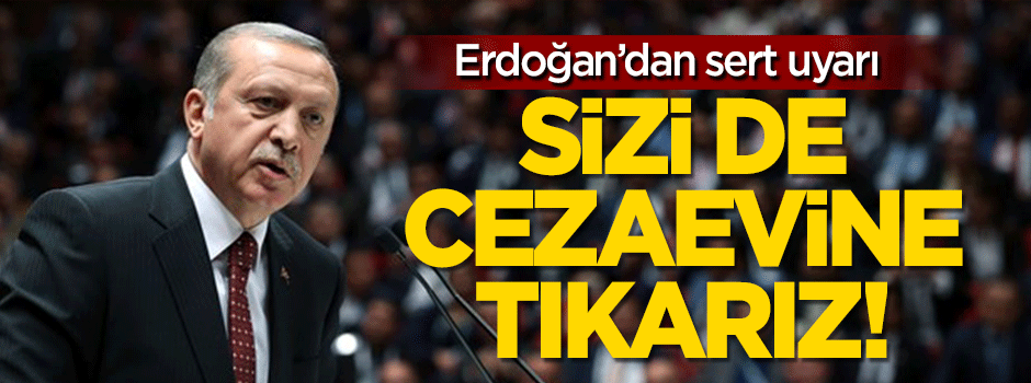 Erdoğan: Sizi de içeri tıkarız!