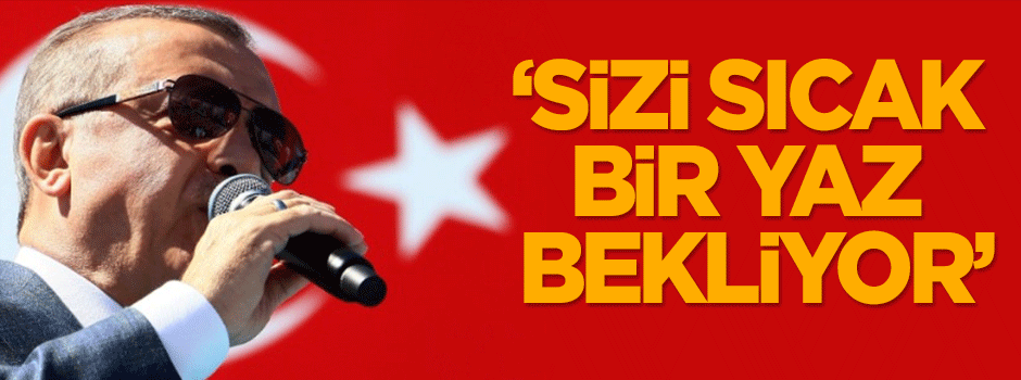 Erdoğan: Sizi sıcak bir yaz bekliyor