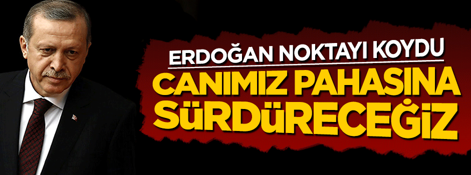 Erdoğan son noktayı koydu: Canımız pahasına sürdüreceğiz!