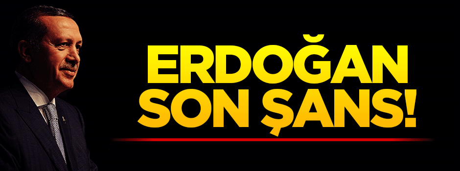 'Erdoğan son şans'