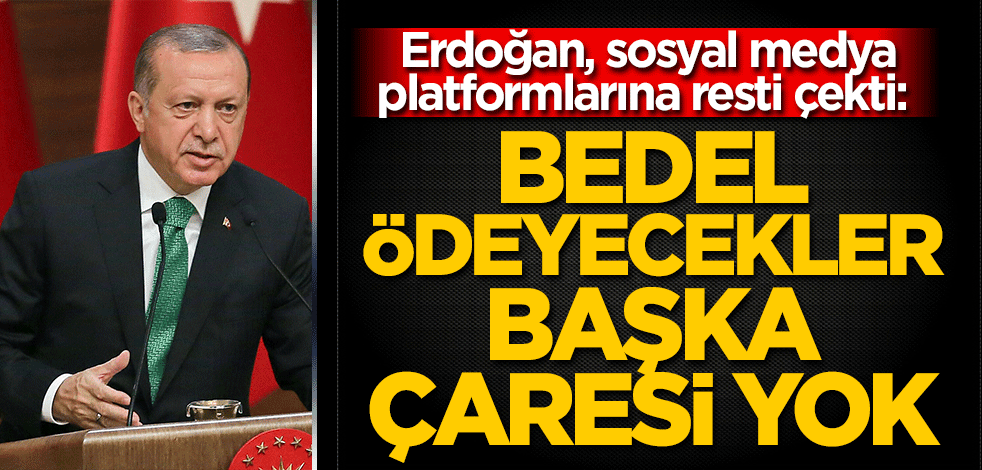 Erdoğan, sosyal medya platformlarına resti çekti: Bedel ödeyecekler, başka çaresi yok