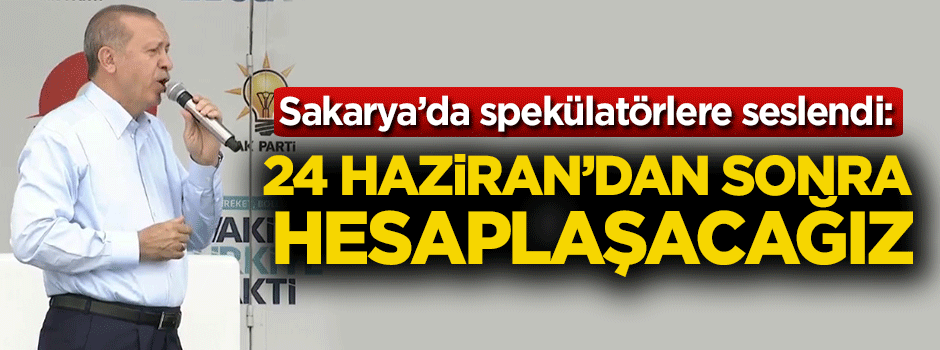 Erdoğan spekülatörlere seslendi: 24 Haziran'dan sonra hesaplaşacağız